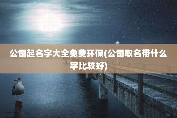公司起名字大全免费环保(公司取名带什么字比较好)