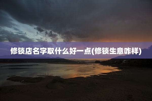 修锁店名字取什么好一点(修锁生意咋样)