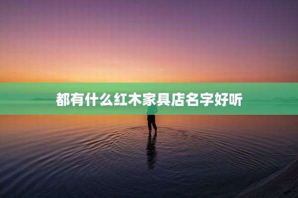 都有什么红木家具店名字好听