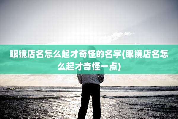 眼镜店名怎么起才奇怪的名字(眼镜店名怎么起才奇怪一点)
