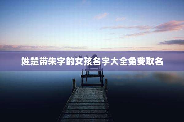 姓楚带朱字的女孩名字大全免费取名