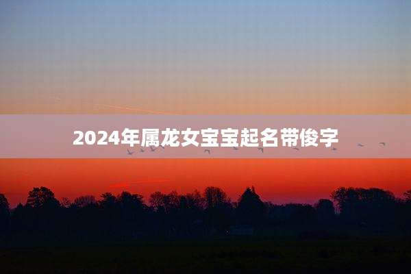 2024年属龙女宝宝起名带俊字