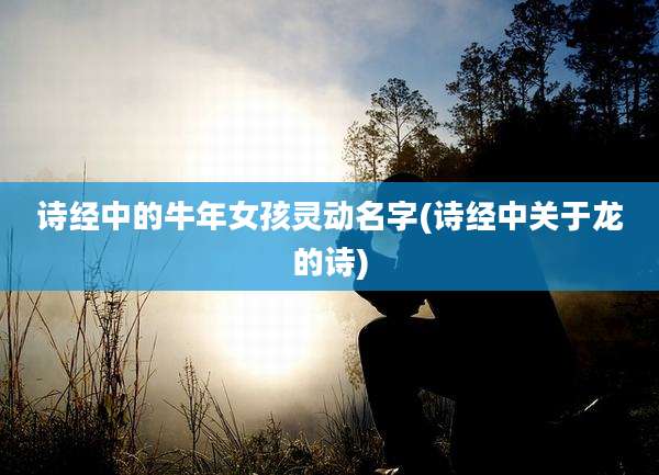 诗经中的牛年女孩灵动名字(诗经中关于龙的诗)