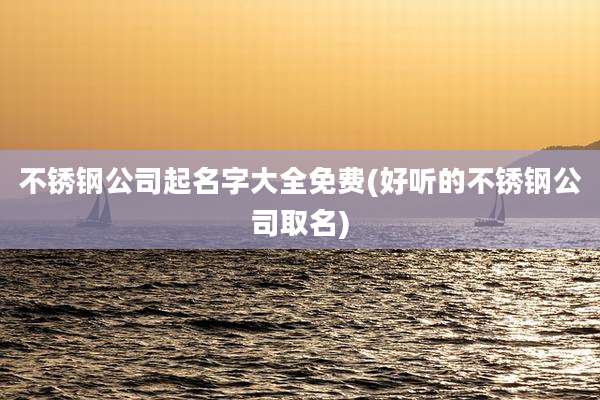 不锈钢公司起名字大全免费(好听的不锈钢公司取名)