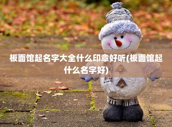 板面馆起名字大全什么印章好听(板面馆起什么名字好)