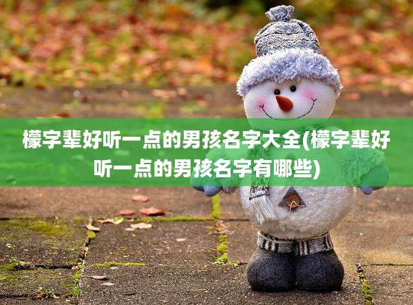檬字辈好听一点的男孩名字大全(檬字辈好听一点的男孩名字有哪些)