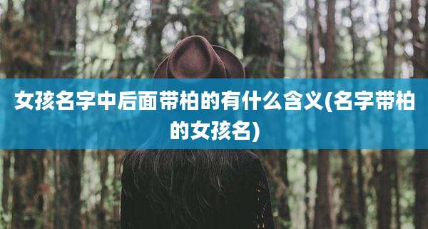女孩名字中后面带柏的有什么含义(名字带柏的女孩名)