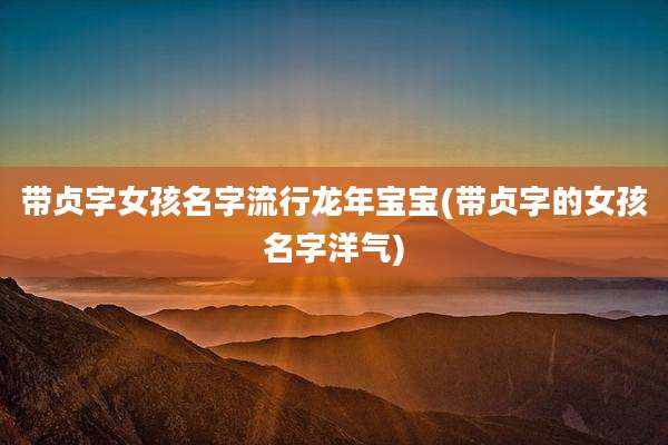 带贞字女孩名字流行龙年宝宝(带贞字的女孩名字洋气)