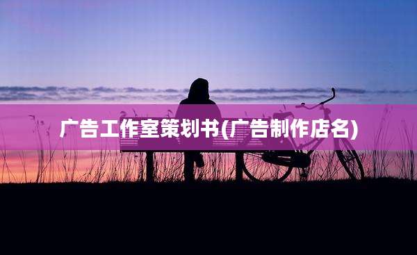广告工作室策划书(广告制作店名)