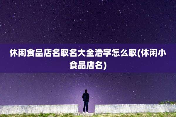 休闲食品店名取名大全浩字怎么取(休闲小食品店名)