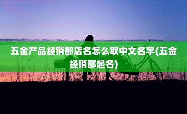 五金产品经销部店名怎么取中文名字(五金经销部起名)