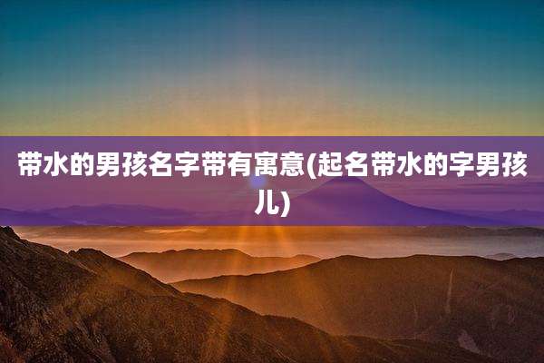 带水的男孩名字带有寓意(起名带水的字男孩儿)