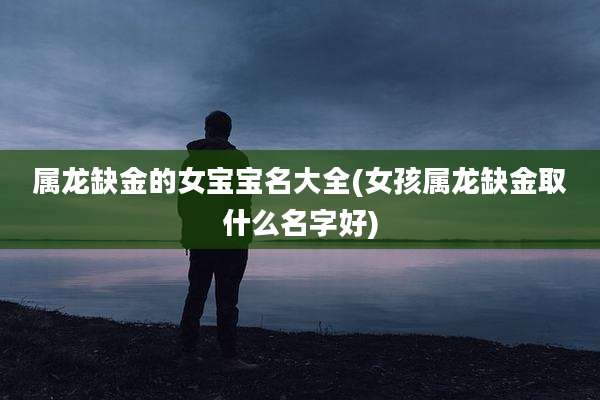 属龙缺金的女宝宝名大全(女孩属龙缺金取什么名字好)