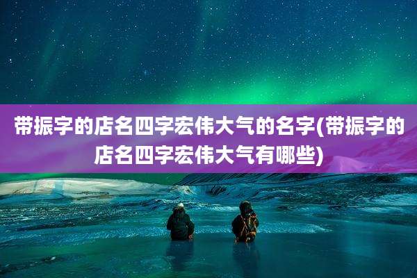 带振字的店名四字宏伟大气的名字(带振字的店名四字宏伟大气有哪些)