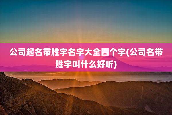 公司起名带胜字名字大全四个字(公司名带胜字叫什么好听)