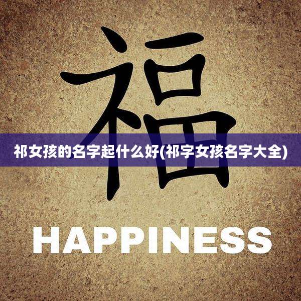 祁女孩的名字起什么好(祁字女孩名字大全)