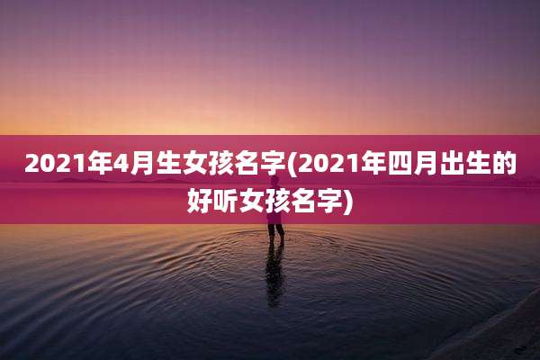 2021年4月生女孩名字(2021年四月出生的好听女孩名字)