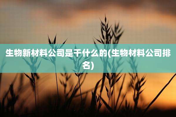 生物新材料公司是干什么的(生物材料公司排名)