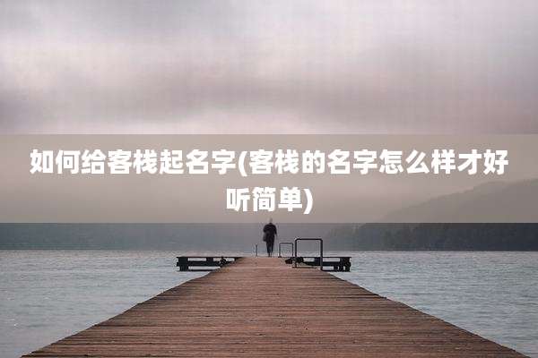 如何给客栈起名字(客栈的名字怎么样才好听简单)