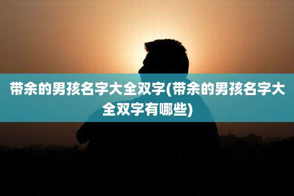 带余的男孩名字大全双字(带余的男孩名字大全双字有哪些)