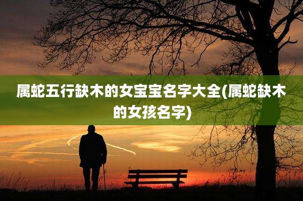 属蛇五行缺木的女宝宝名字大全(属蛇缺木的女孩名字)