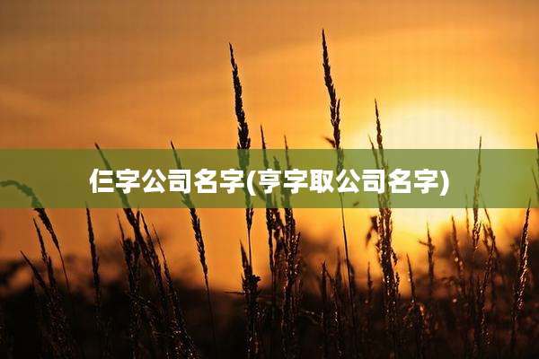 仨字公司名字(亨字取公司名字)