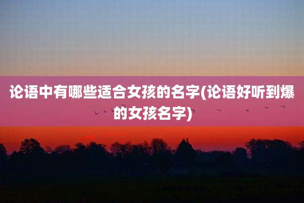 论语中有哪些适合女孩的名字(论语好听到爆的女孩名字)