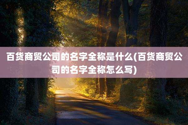 百货商贸公司的名字全称是什么(百货商贸公司的名字全称怎么写)