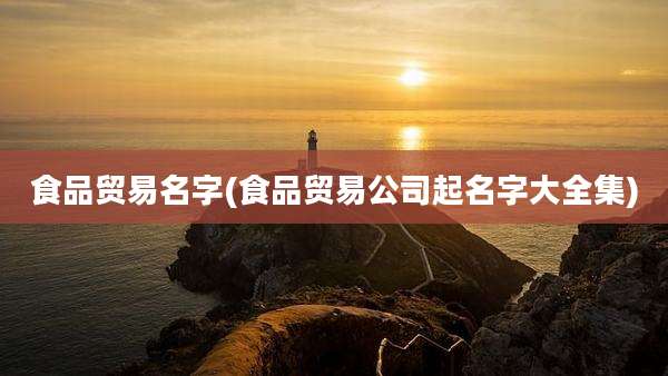 食品贸易名字(食品贸易公司起名字大全集)
