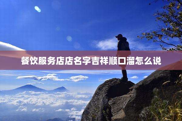餐饮服务店店名字吉祥顺口溜怎么说