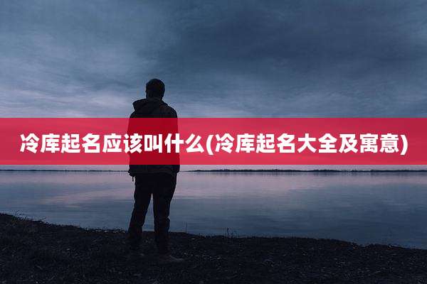 冷库起名应该叫什么(冷库起名大全及寓意)