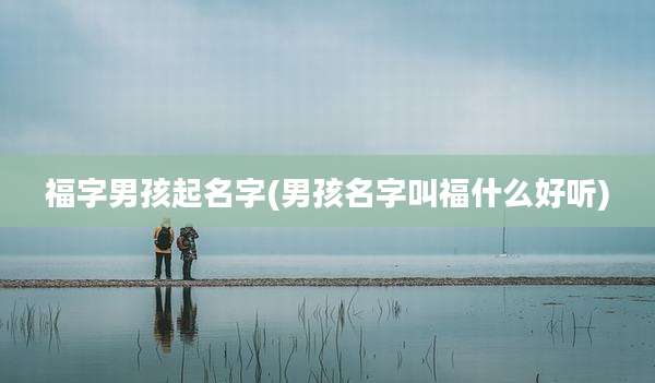 福字男孩起名字(男孩名字叫福什么好听)