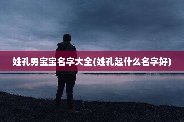 姓孔男宝宝名字大全(姓孔起什么名字好)