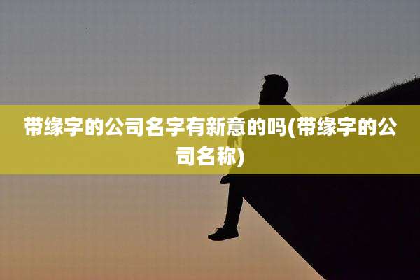 带缘字的公司名字有新意的吗(带缘字的公司名称)