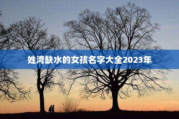 姓湾缺水的女孩名字大全2023年