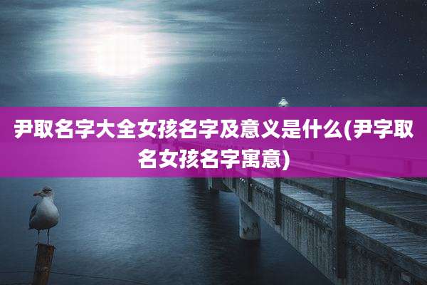 尹取名字大全女孩名字及意义是什么(尹字取名女孩名字寓意)