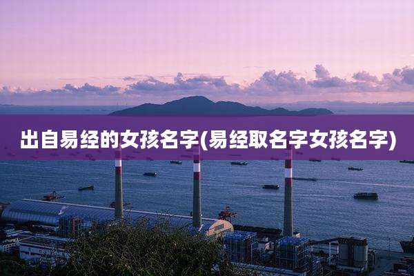 出自易经的女孩名字(易经取名字女孩名字)