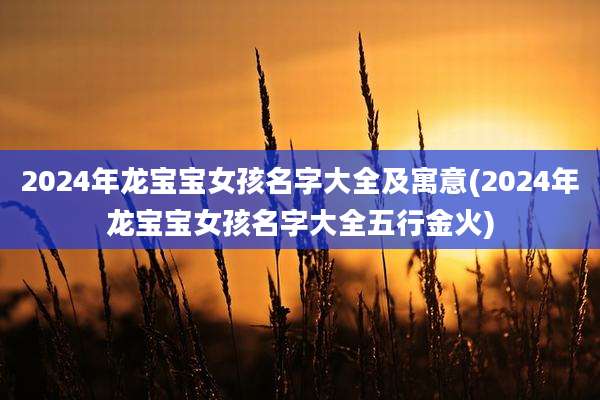 2024年龙宝宝女孩名字大全及寓意(2024年龙宝宝女孩名字大全五行金火)