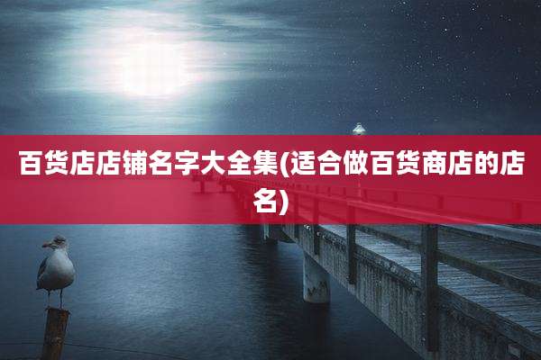 百货店店铺名字大全集(适合做百货商店的店名)