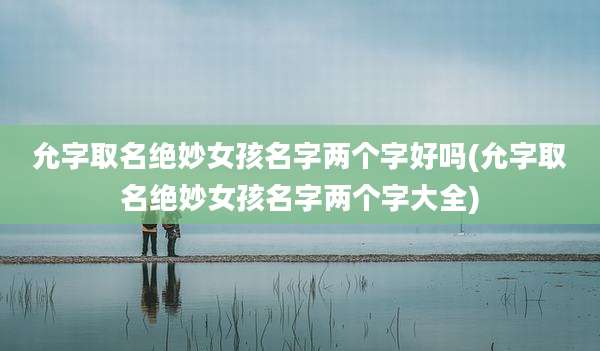 允字取名绝妙女孩名字两个字好吗(允字取名绝妙女孩名字两个字大全)