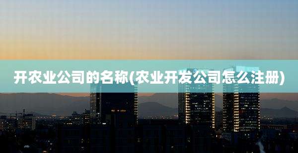 开农业公司的名称(农业开发公司怎么注册)