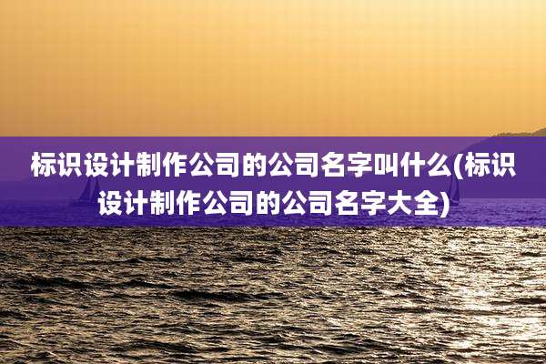 标识设计制作公司的公司名字叫什么(标识设计制作公司的公司名字大全)