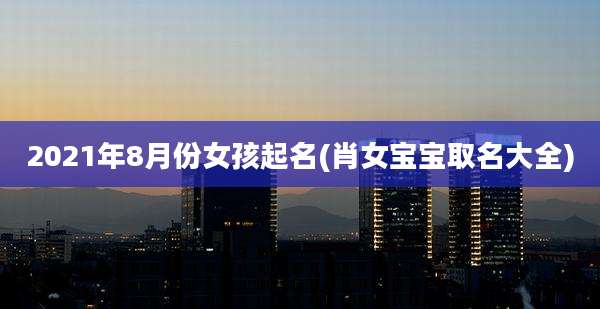 2021年8月份女孩起名(肖女宝宝取名大全)