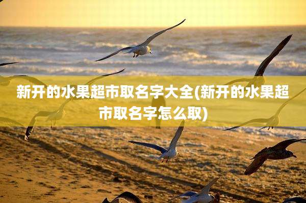 新开的水果超市取名字大全(新开的水果超市取名字怎么取)