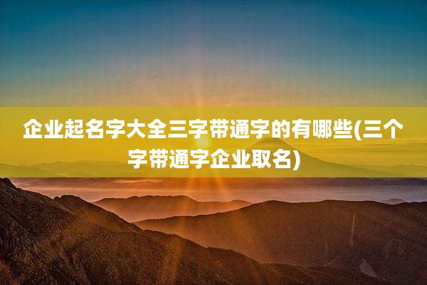 企业起名字大全三字带通字的有哪些(三个字带通字企业取名)
