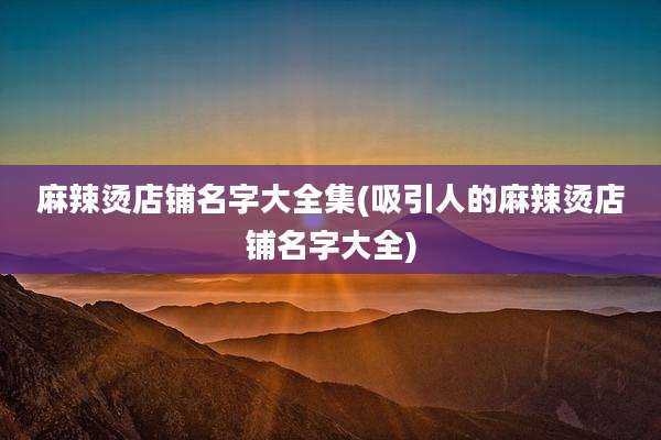 麻辣烫店铺名字大全集(吸引人的麻辣烫店铺名字大全)