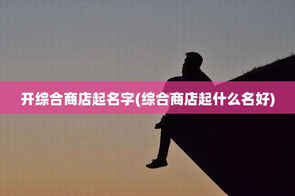开综合商店起名字(综合商店起什么名好)