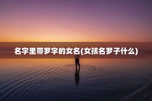 名字里带罗字的女名(女孩名罗子什么)