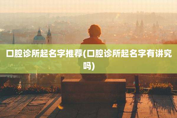 口腔诊所起名字推荐(口腔诊所起名字有讲究吗)