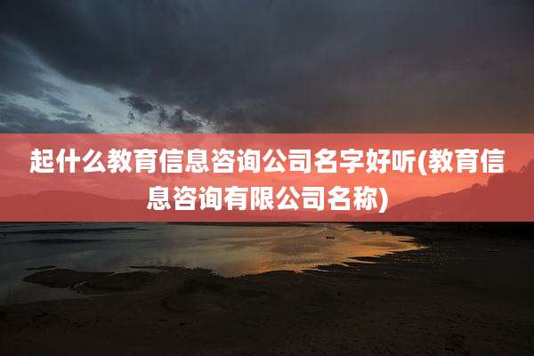 起什么教育信息咨询公司名字好听(教育信息咨询有限公司名称)